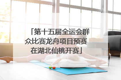 第十五届全运会群众比赛龙舟项目预赛在湖北仙桃开赛